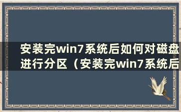 安装完win7系统后如何对磁盘进行分区（安装完win7系统后如何对系统进行分区）