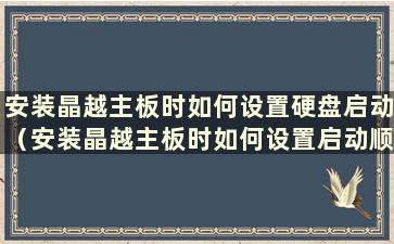 安装晶越主板时如何设置硬盘启动（安装晶越主板时如何设置启动顺序）