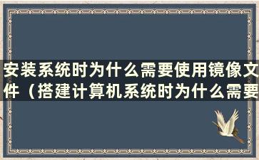 安装系统时为什么需要使用镜像文件（搭建计算机系统时为什么需要使用镜像）