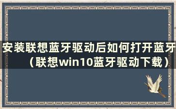 安装联想蓝牙驱动后如何打开蓝牙（联想win10蓝牙驱动下载）