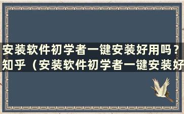 安装软件初学者一键安装好用吗？知乎（安装软件初学者一键安装好用吗）？