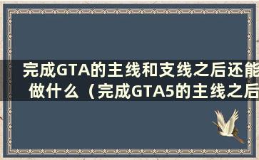 完成GTA的主线和支线之后还能做什么（完成GTA5的主线之后还剩下什么任务）