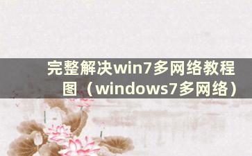 完整解决win7多网络教程图（windows7多网络）