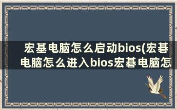 宏基电脑怎么启动bios(宏碁电脑怎么进入bios宏碁电脑怎么设置u盘启动)