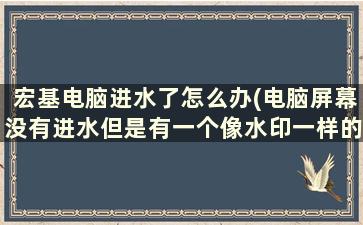 宏基电脑进水了怎么办(电脑屏幕没有进水但是有一个像水印一样的痕迹是什么原)