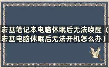 宏基笔记本电脑休眠后无法唤醒（宏基电脑休眠后无法开机怎么办）