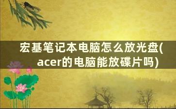 宏基笔记本电脑怎么放光盘(acer的电脑能放碟片吗)