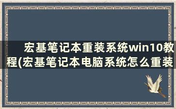 宏基笔记本重装系统win10教程(宏基笔记本电脑系统怎么重装)