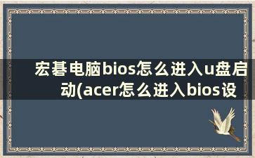 宏碁电脑bios怎么进入u盘启动(acer怎么进入bios设置u盘启动)