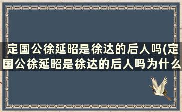 定国公徐延昭是徐达的后人吗(定国公徐延昭是徐达的后人吗为什么)