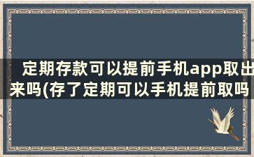 定期存款可以提前手机app取出来吗(存了定期可以手机提前取吗)