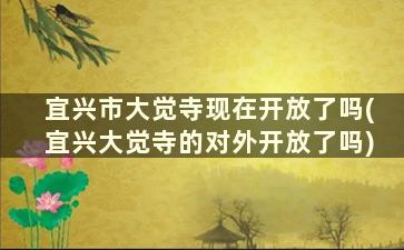 宜兴市大觉寺现在开放了吗(宜兴大觉寺的对外开放了吗)