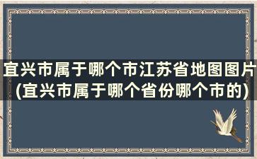 宜兴市属于哪个市江苏省地图图片(宜兴市属于哪个省份哪个市的)