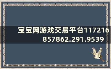 宝宝网游戏交易平台117216857862.291.953924915（宝宝交易平台官网）