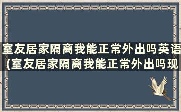 室友居家隔离我能正常外出吗英语(室友居家隔离我能正常外出吗现在)