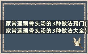 家常莲藕骨头汤的3种做法窍门(家常莲藕骨头汤的3种做法大全)