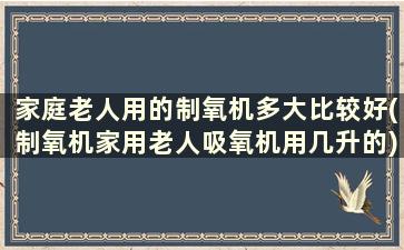 家庭老人用的制氧机多大比较好(制氧机家用老人吸氧机用几升的)