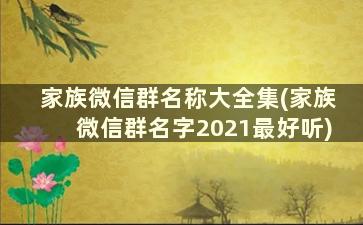 家族微信群名称大全集(家族微信群名字2021最好听)