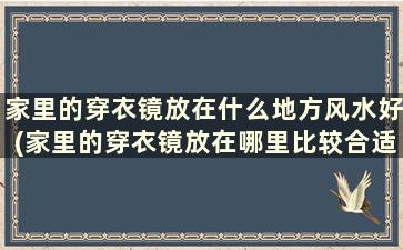 家里的穿衣镜放在什么地方风水好(家里的穿衣镜放在哪里比较合适)