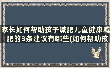 家长如何帮助孩子减肥儿童健康减肥的3条建议有哪些(如何帮助孩子减肥的措施)