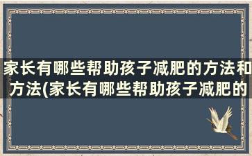 家长有哪些帮助孩子减肥的方法和方法(家长有哪些帮助孩子减肥的方法和技巧)