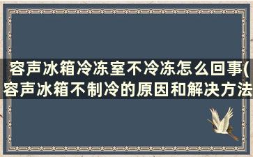 容声冰箱冷冻室不冷冻怎么回事(容声冰箱不制冷的原因和解决方法)