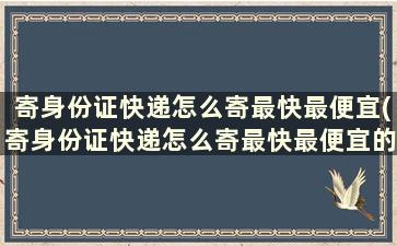 寄身份证快递怎么寄最快最便宜(寄身份证快递怎么寄最快最便宜的东西)