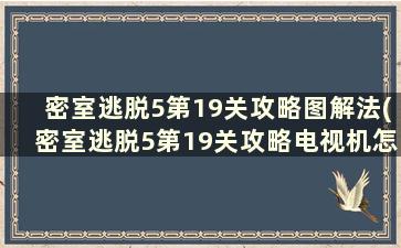 密室逃脱5第19关攻略图解法(密室逃脱5第19关攻略电视机怎么弄)