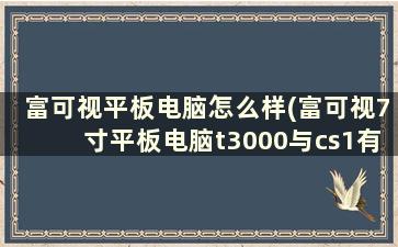 富可视平板电脑怎么样(富可视7寸平板电脑t3000与cs1有什么区别)