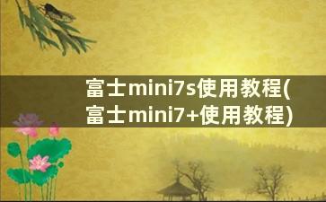 富士mini7s使用教程(富士mini7+使用教程)