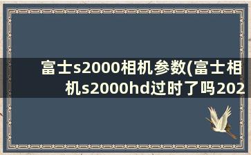 富士s2000相机参数(富士相机s2000hd过时了吗2020)