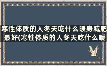 寒性体质的人冬天吃什么暖身减肥最好(寒性体质的人冬天吃什么暖身减肥最好)