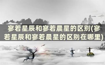 寥若星辰和寥若晨星的区别(寥若星辰和寥若晨星的区别在哪里)