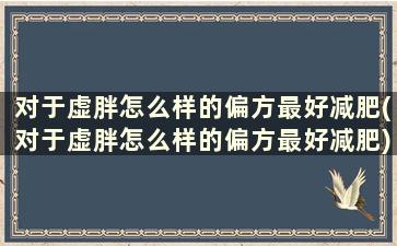 对于虚胖怎么样的偏方最好减肥(对于虚胖怎么样的偏方最好减肥)