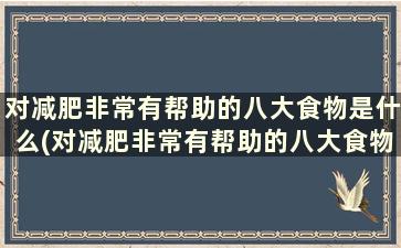 对减肥非常有帮助的八大食物是什么(对减肥非常有帮助的八大食物是)