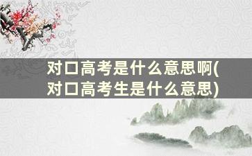 对口高考是什么意思啊(对口高考生是什么意思)