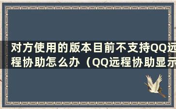 对方使用的版本目前不支持QQ远程协助怎么办（QQ远程协助显示对方版本不支持）