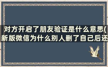 对方开启了朋友验证是什么意思(新版微信为什么别人删了自己后还能发消息过去，而不是显示“对方开启了好友验证……”)