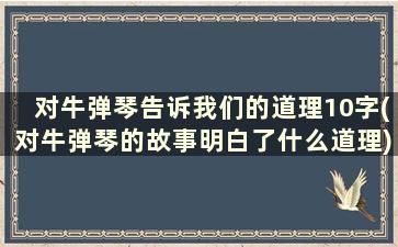 对牛弹琴告诉我们的道理10字(对牛弹琴的故事明白了什么道理)