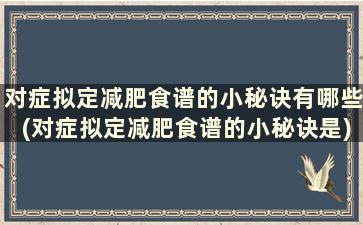 对症拟定减肥食谱的小秘诀有哪些(对症拟定减肥食谱的小秘诀是)