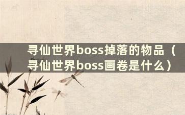 寻仙世界boss掉落的物品（寻仙世界boss画卷是什么）