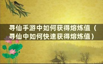 寻仙手游中如何获得熔炼值（寻仙中如何快速获得熔炼值）