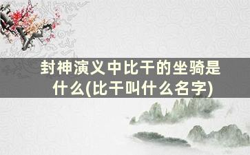 封神演义中比干的坐骑是什么(比干叫什么名字)