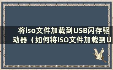 将iso文件加载到USB闪存驱动器（如何将ISO文件加载到USB闪存驱动器）