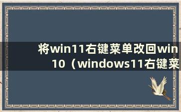 将win11右键菜单改回win10（windows11右键菜单设置）