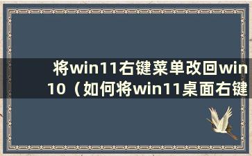 将win11右键菜单改回win10（如何将win11桌面右键菜单改为旧版本）