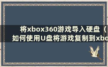 将xbox360游戏导入硬盘（如何使用U盘将游戏复制到xbox360）