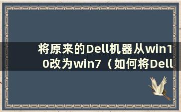 将原来的Dell机器从win10改为win7（如何将Dell安装回原来的系统）