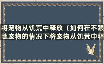 将宠物从饥荒中释放（如何在不跟随宠物的情况下将宠物从饥荒中释放出来）