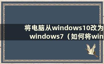 将电脑从windows10改为windows7（如何将win10系统改为win7系统）